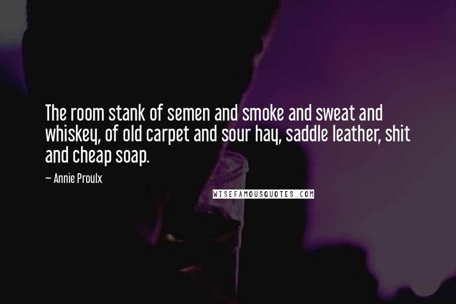 Annie Proulx Quotes: The room stank of semen and smoke and sweat and whiskey, of old carpet and sour hay, saddle leather, shit and cheap soap.