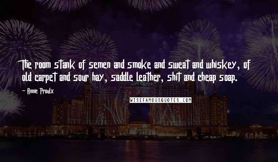 Annie Proulx Quotes: The room stank of semen and smoke and sweat and whiskey, of old carpet and sour hay, saddle leather, shit and cheap soap.