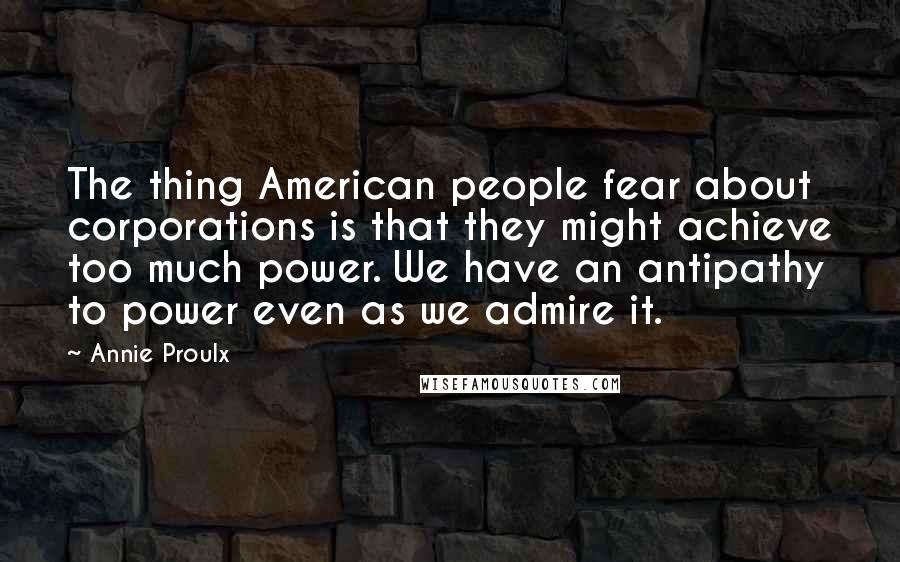 Annie Proulx Quotes: The thing American people fear about corporations is that they might achieve too much power. We have an antipathy to power even as we admire it.