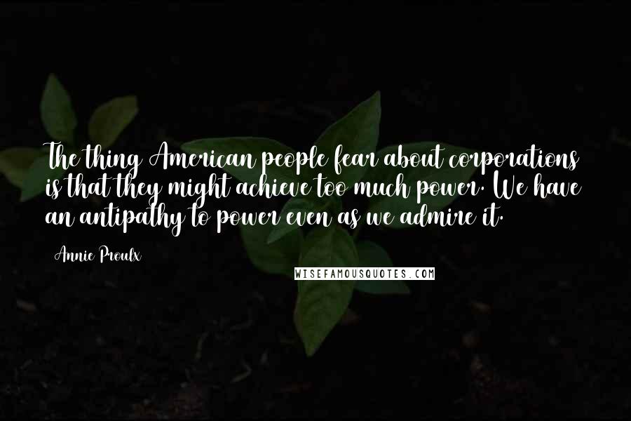 Annie Proulx Quotes: The thing American people fear about corporations is that they might achieve too much power. We have an antipathy to power even as we admire it.