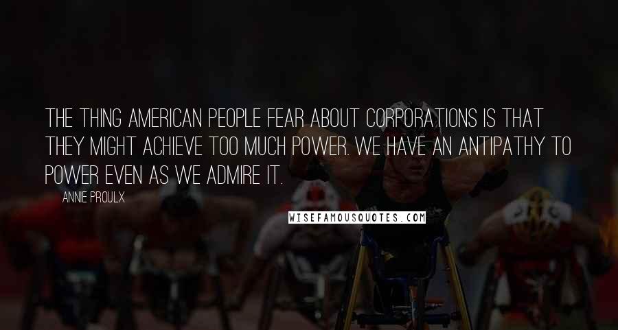 Annie Proulx Quotes: The thing American people fear about corporations is that they might achieve too much power. We have an antipathy to power even as we admire it.