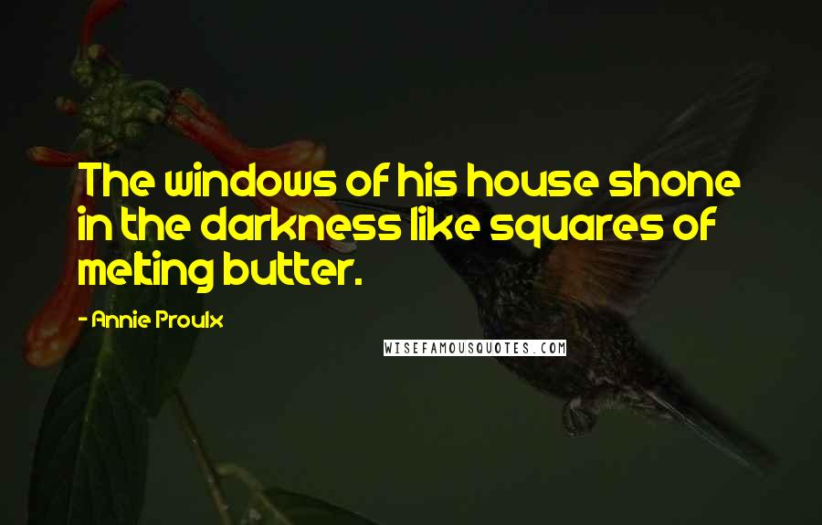 Annie Proulx Quotes: The windows of his house shone in the darkness like squares of melting butter.