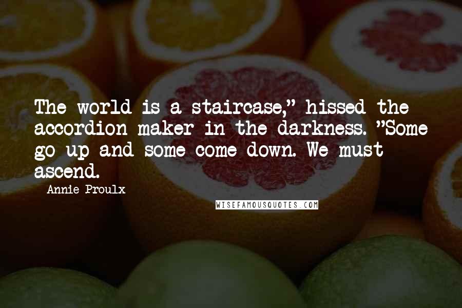 Annie Proulx Quotes: The world is a staircase," hissed the accordion maker in the darkness. "Some go up and some come down. We must ascend.