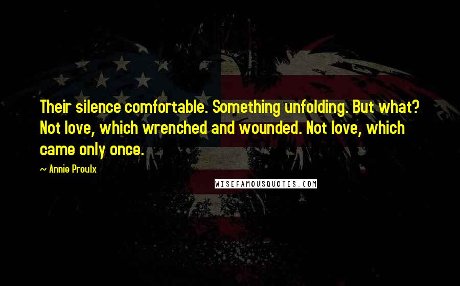 Annie Proulx Quotes: Their silence comfortable. Something unfolding. But what? Not love, which wrenched and wounded. Not love, which came only once.