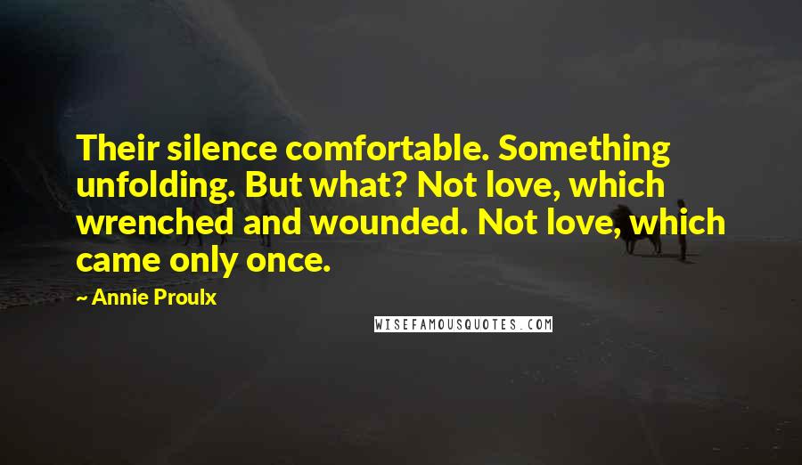 Annie Proulx Quotes: Their silence comfortable. Something unfolding. But what? Not love, which wrenched and wounded. Not love, which came only once.