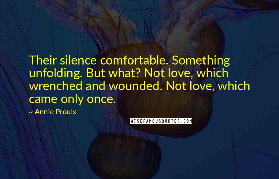 Annie Proulx Quotes: Their silence comfortable. Something unfolding. But what? Not love, which wrenched and wounded. Not love, which came only once.