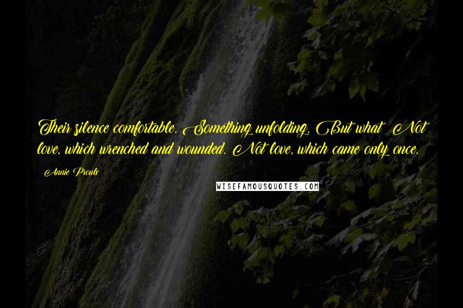 Annie Proulx Quotes: Their silence comfortable. Something unfolding. But what? Not love, which wrenched and wounded. Not love, which came only once.