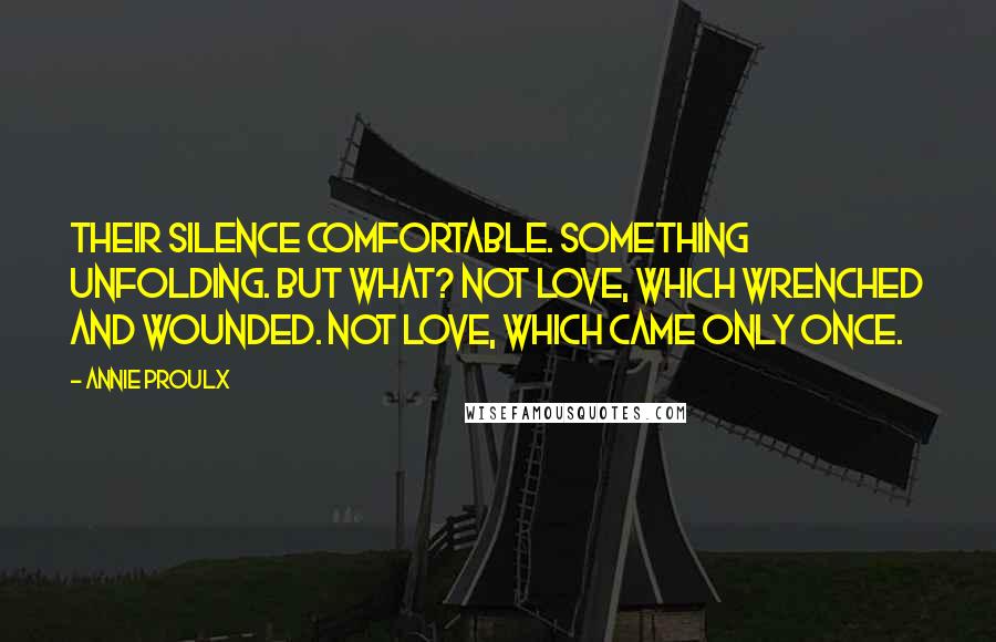 Annie Proulx Quotes: Their silence comfortable. Something unfolding. But what? Not love, which wrenched and wounded. Not love, which came only once.