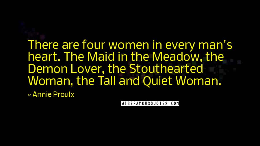 Annie Proulx Quotes: There are four women in every man's heart. The Maid in the Meadow, the Demon Lover, the Stouthearted Woman, the Tall and Quiet Woman.