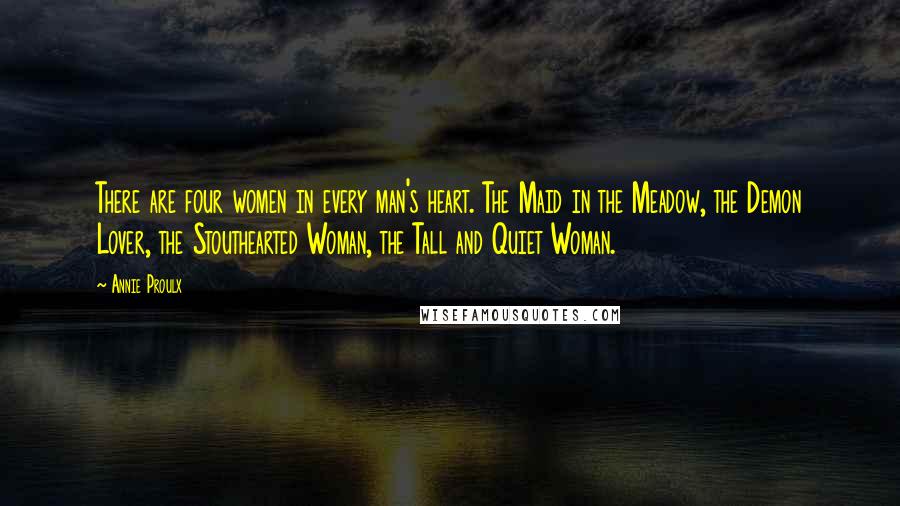 Annie Proulx Quotes: There are four women in every man's heart. The Maid in the Meadow, the Demon Lover, the Stouthearted Woman, the Tall and Quiet Woman.