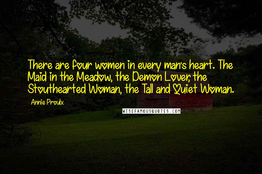 Annie Proulx Quotes: There are four women in every man's heart. The Maid in the Meadow, the Demon Lover, the Stouthearted Woman, the Tall and Quiet Woman.