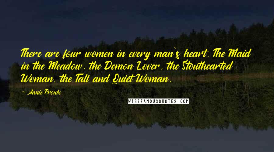 Annie Proulx Quotes: There are four women in every man's heart. The Maid in the Meadow, the Demon Lover, the Stouthearted Woman, the Tall and Quiet Woman.