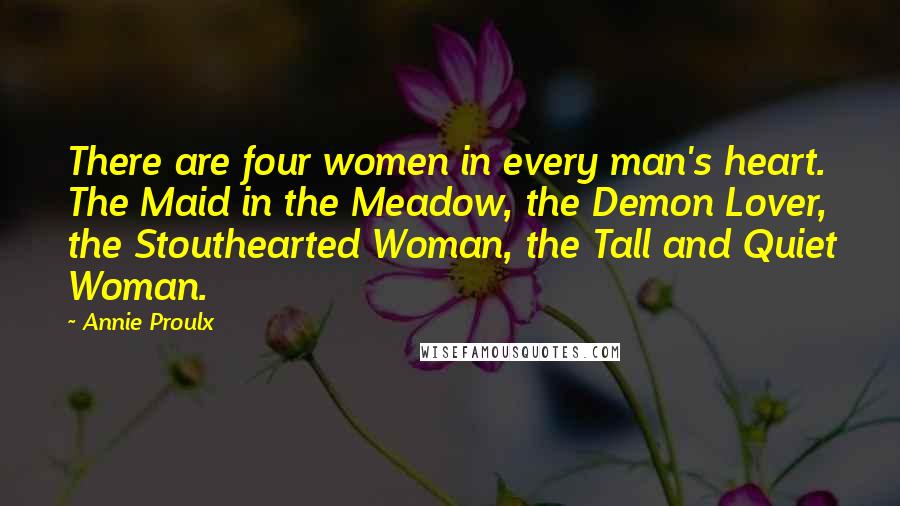 Annie Proulx Quotes: There are four women in every man's heart. The Maid in the Meadow, the Demon Lover, the Stouthearted Woman, the Tall and Quiet Woman.
