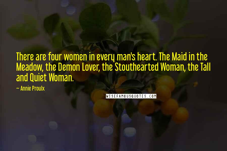 Annie Proulx Quotes: There are four women in every man's heart. The Maid in the Meadow, the Demon Lover, the Stouthearted Woman, the Tall and Quiet Woman.