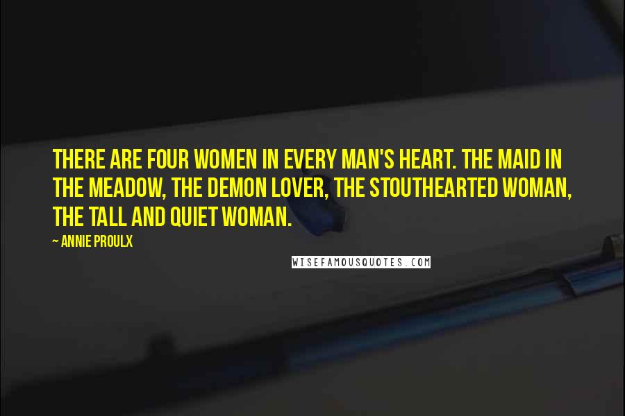 Annie Proulx Quotes: There are four women in every man's heart. The Maid in the Meadow, the Demon Lover, the Stouthearted Woman, the Tall and Quiet Woman.