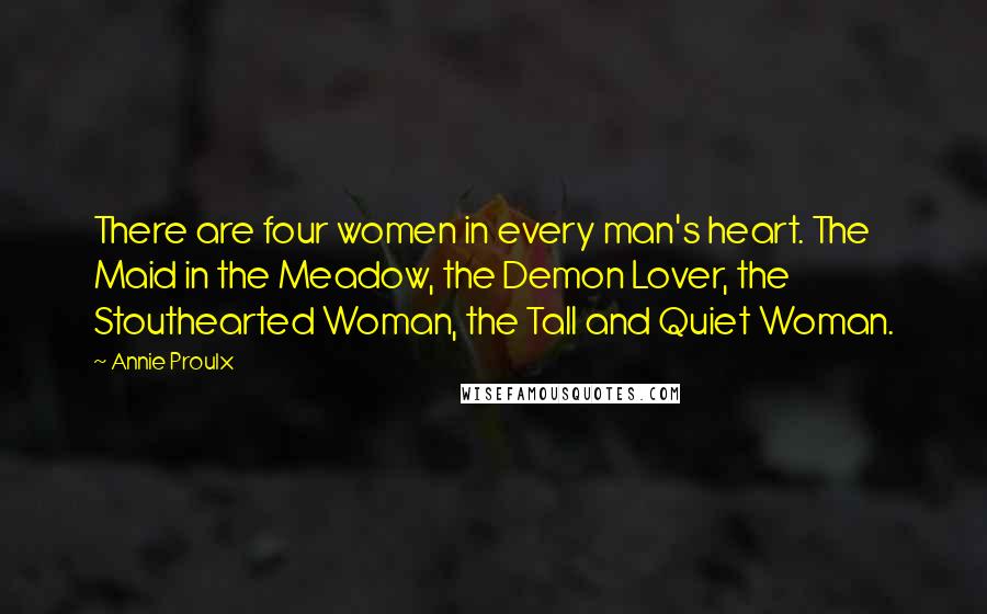 Annie Proulx Quotes: There are four women in every man's heart. The Maid in the Meadow, the Demon Lover, the Stouthearted Woman, the Tall and Quiet Woman.