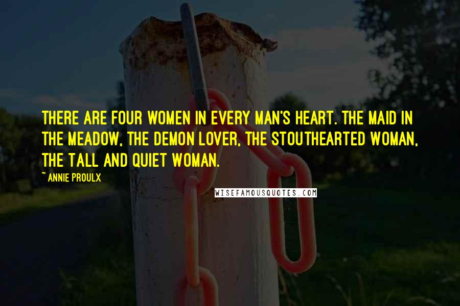 Annie Proulx Quotes: There are four women in every man's heart. The Maid in the Meadow, the Demon Lover, the Stouthearted Woman, the Tall and Quiet Woman.
