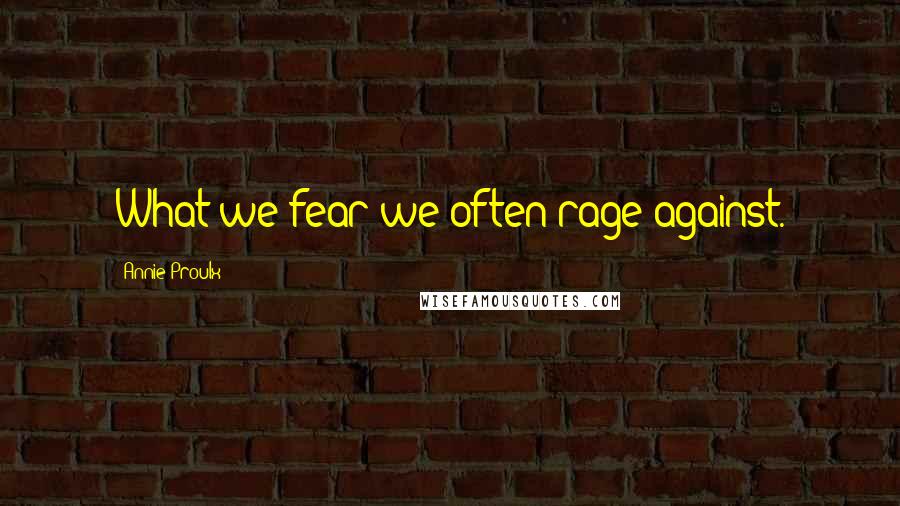 Annie Proulx Quotes: What we fear we often rage against.