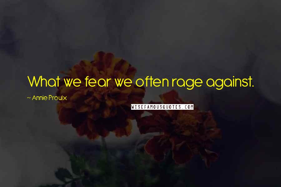 Annie Proulx Quotes: What we fear we often rage against.