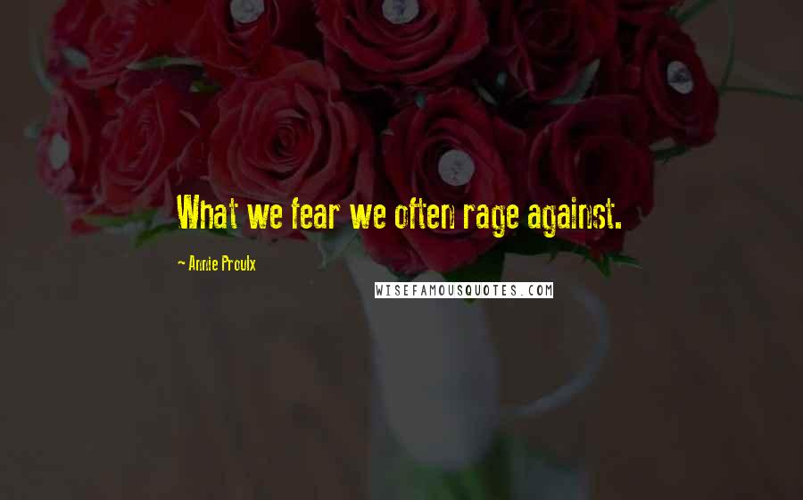 Annie Proulx Quotes: What we fear we often rage against.