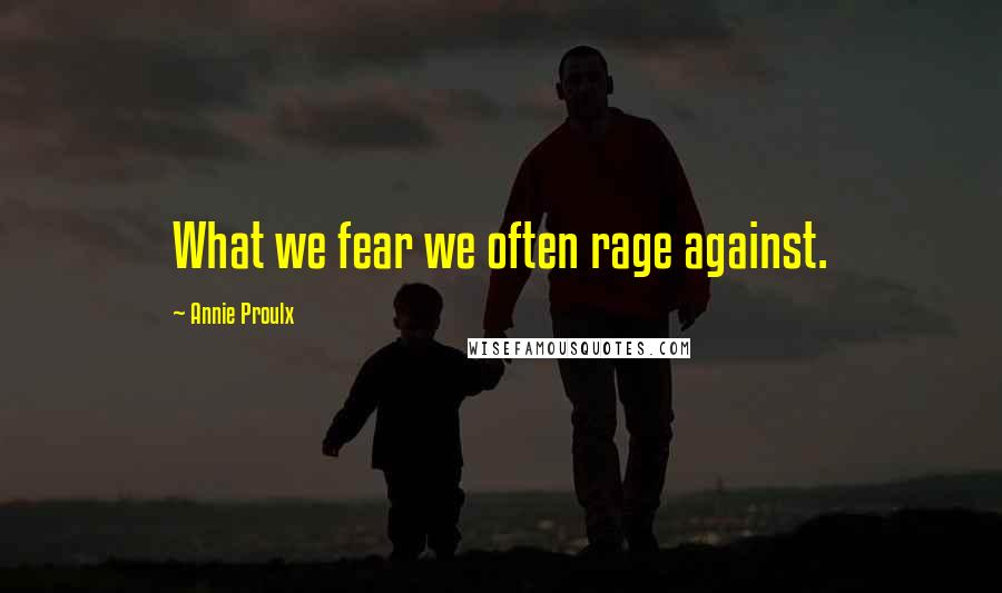 Annie Proulx Quotes: What we fear we often rage against.