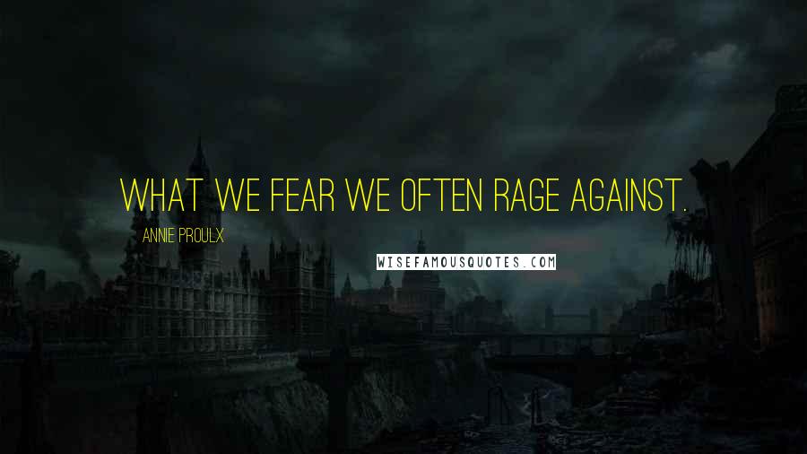 Annie Proulx Quotes: What we fear we often rage against.