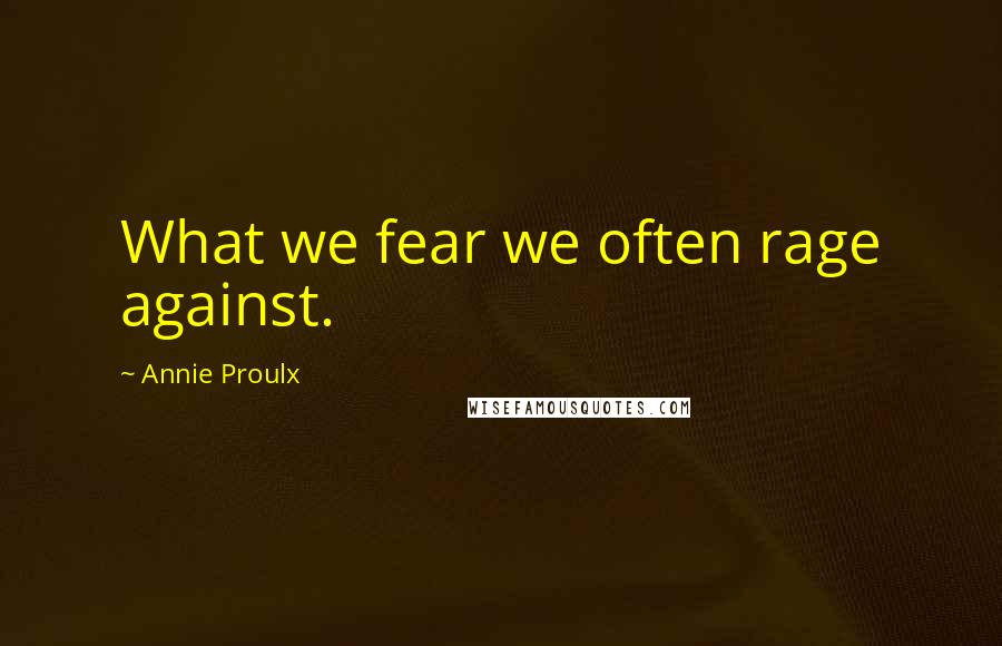 Annie Proulx Quotes: What we fear we often rage against.