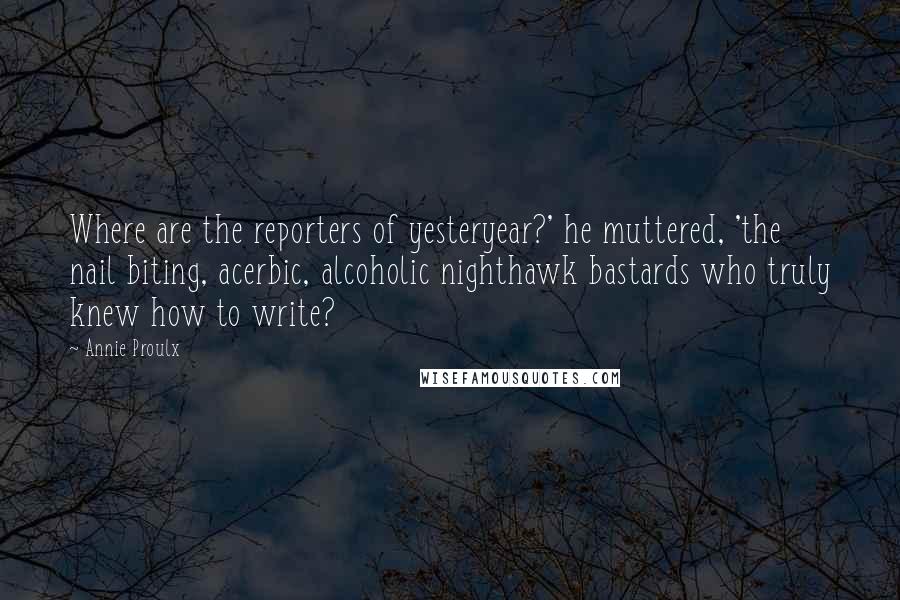 Annie Proulx Quotes: Where are the reporters of yesteryear?' he muttered, 'the nail biting, acerbic, alcoholic nighthawk bastards who truly knew how to write?