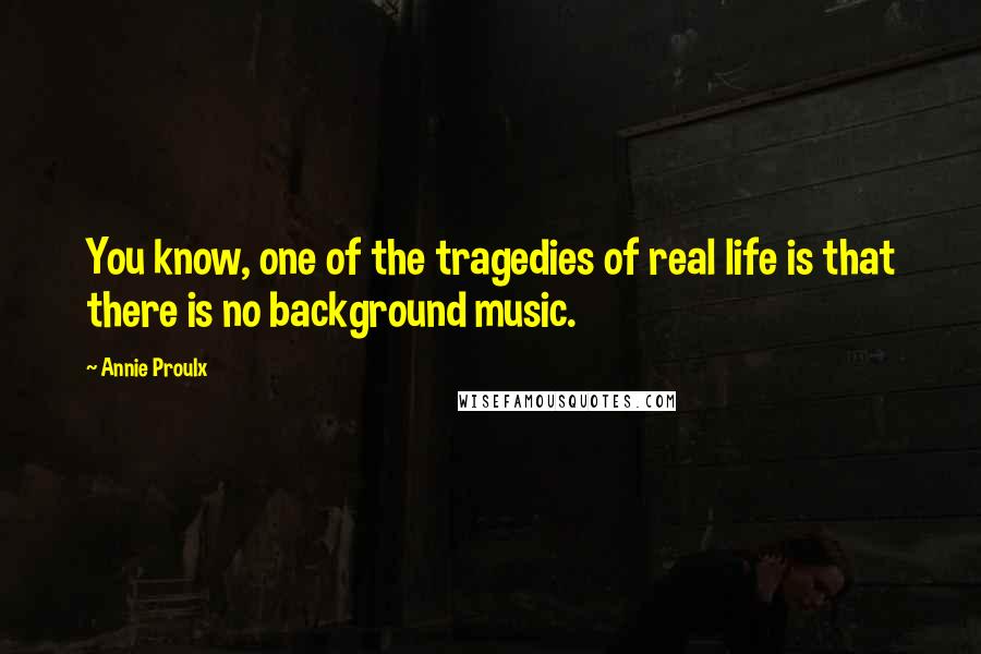 Annie Proulx Quotes: You know, one of the tragedies of real life is that there is no background music.