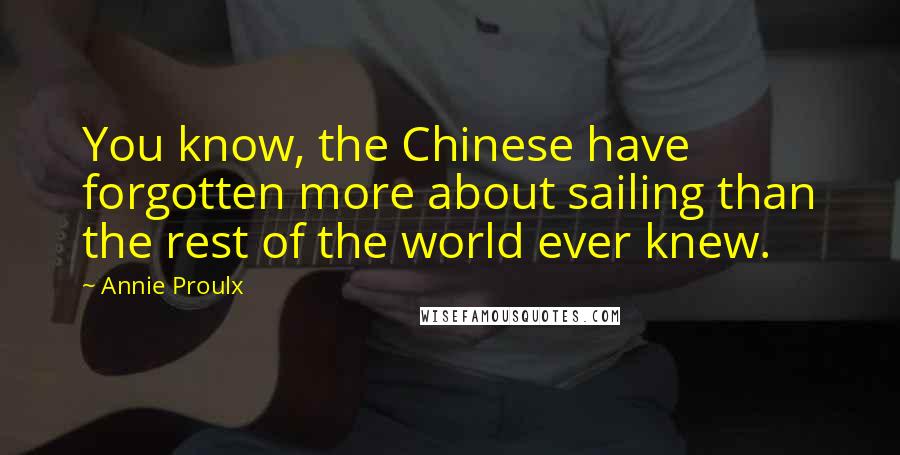 Annie Proulx Quotes: You know, the Chinese have forgotten more about sailing than the rest of the world ever knew.