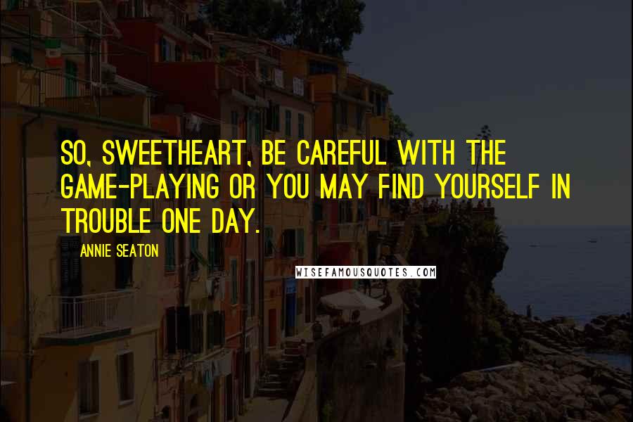 Annie Seaton Quotes: So, sweetheart, be careful with the game-playing or you may find yourself in trouble one day.