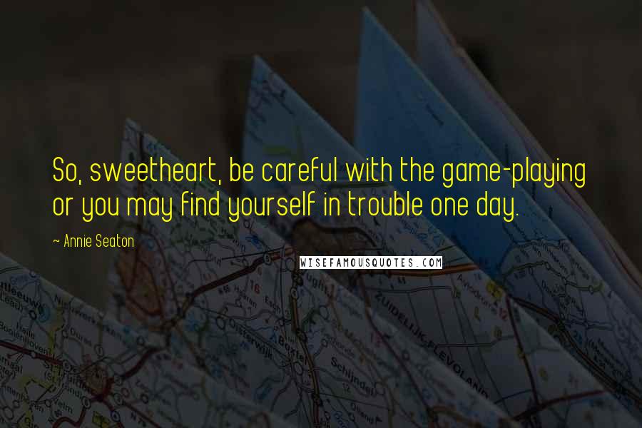 Annie Seaton Quotes: So, sweetheart, be careful with the game-playing or you may find yourself in trouble one day.