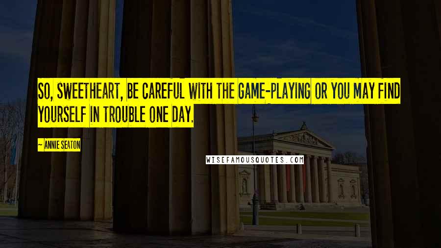 Annie Seaton Quotes: So, sweetheart, be careful with the game-playing or you may find yourself in trouble one day.
