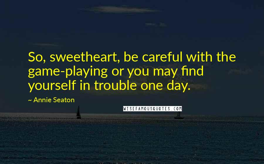 Annie Seaton Quotes: So, sweetheart, be careful with the game-playing or you may find yourself in trouble one day.