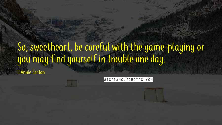 Annie Seaton Quotes: So, sweetheart, be careful with the game-playing or you may find yourself in trouble one day.