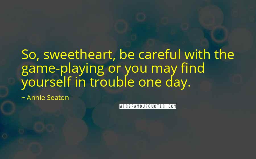 Annie Seaton Quotes: So, sweetheart, be careful with the game-playing or you may find yourself in trouble one day.