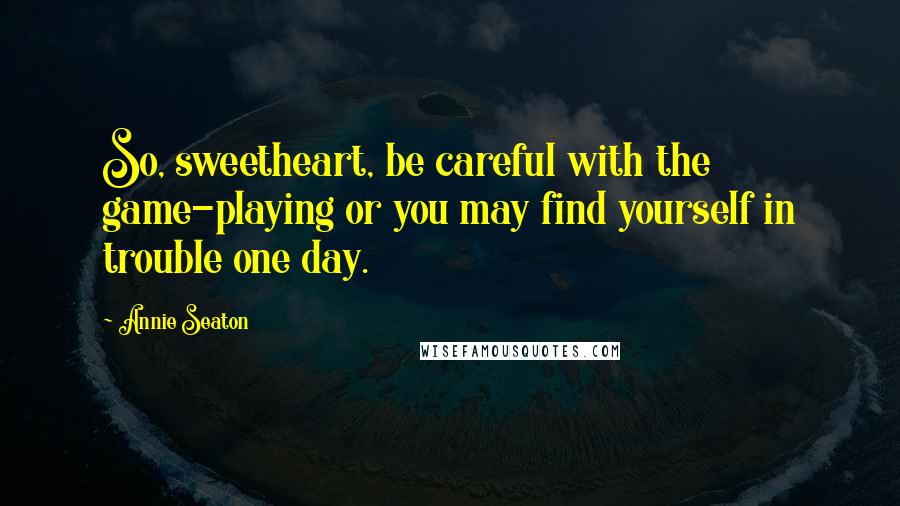 Annie Seaton Quotes: So, sweetheart, be careful with the game-playing or you may find yourself in trouble one day.