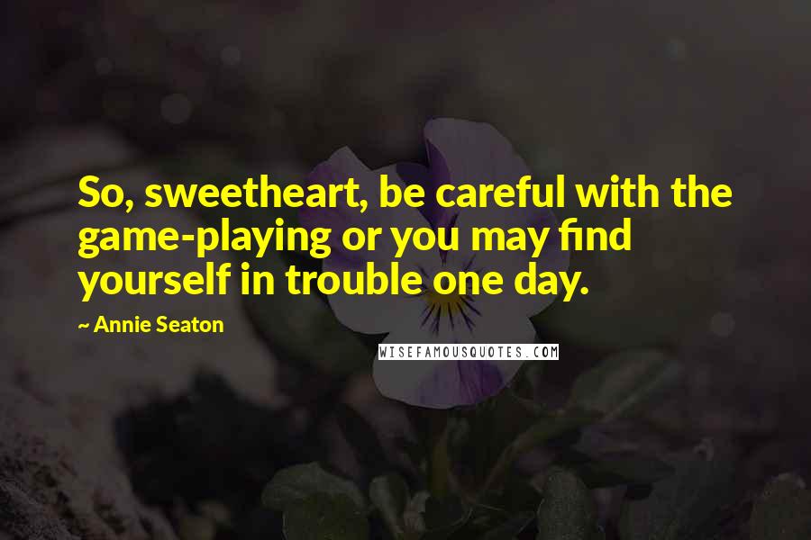 Annie Seaton Quotes: So, sweetheart, be careful with the game-playing or you may find yourself in trouble one day.