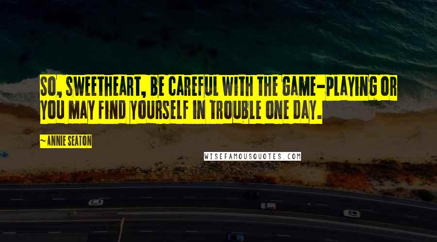 Annie Seaton Quotes: So, sweetheart, be careful with the game-playing or you may find yourself in trouble one day.