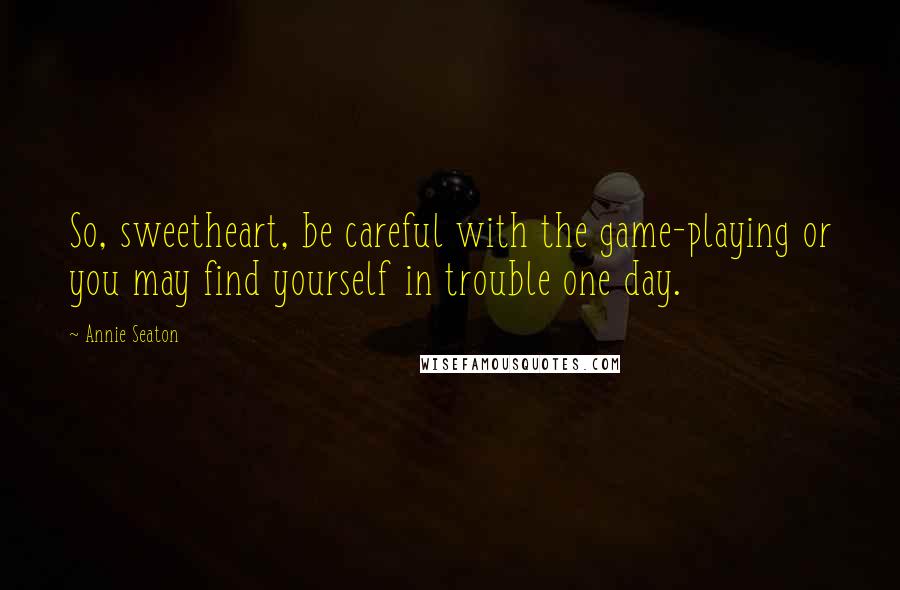 Annie Seaton Quotes: So, sweetheart, be careful with the game-playing or you may find yourself in trouble one day.