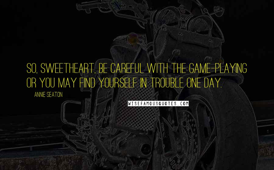 Annie Seaton Quotes: So, sweetheart, be careful with the game-playing or you may find yourself in trouble one day.