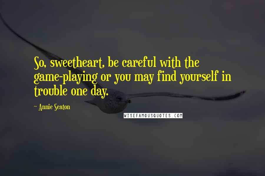 Annie Seaton Quotes: So, sweetheart, be careful with the game-playing or you may find yourself in trouble one day.