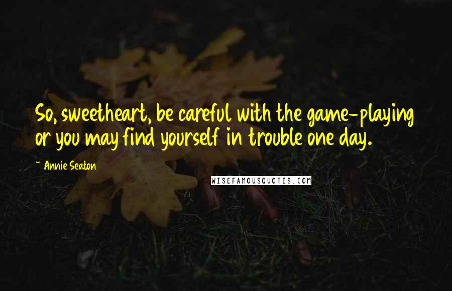 Annie Seaton Quotes: So, sweetheart, be careful with the game-playing or you may find yourself in trouble one day.