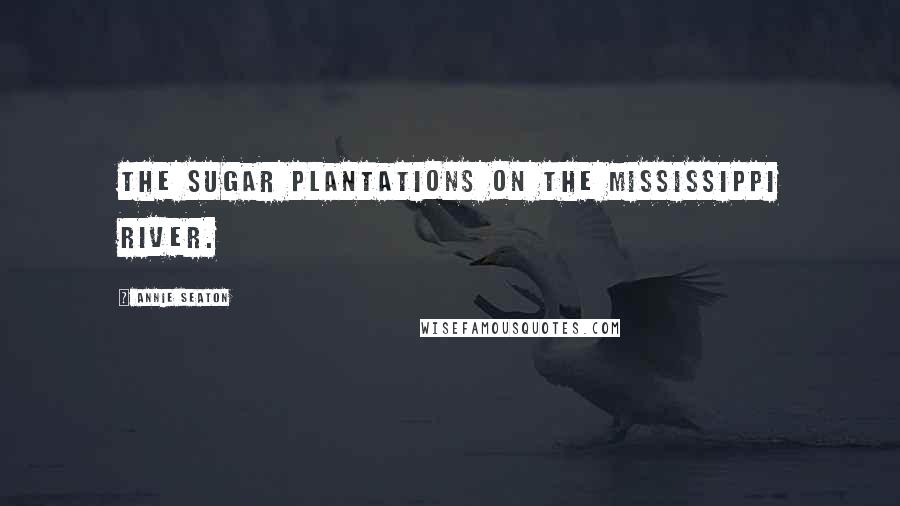 Annie Seaton Quotes: the sugar plantations on the Mississippi River.