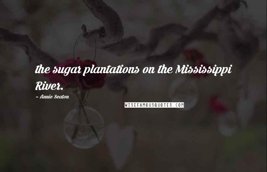 Annie Seaton Quotes: the sugar plantations on the Mississippi River.
