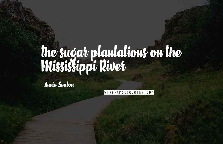 Annie Seaton Quotes: the sugar plantations on the Mississippi River.