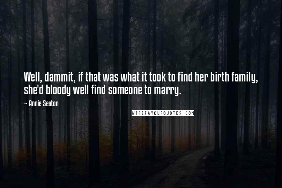 Annie Seaton Quotes: Well, dammit, if that was what it took to find her birth family, she'd bloody well find someone to marry.