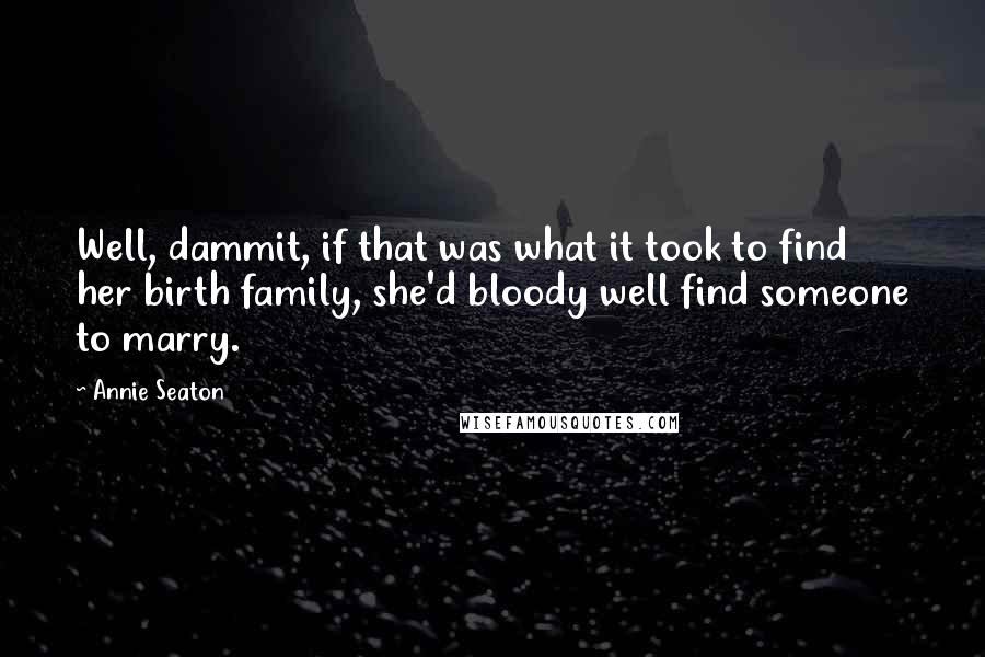 Annie Seaton Quotes: Well, dammit, if that was what it took to find her birth family, she'd bloody well find someone to marry.