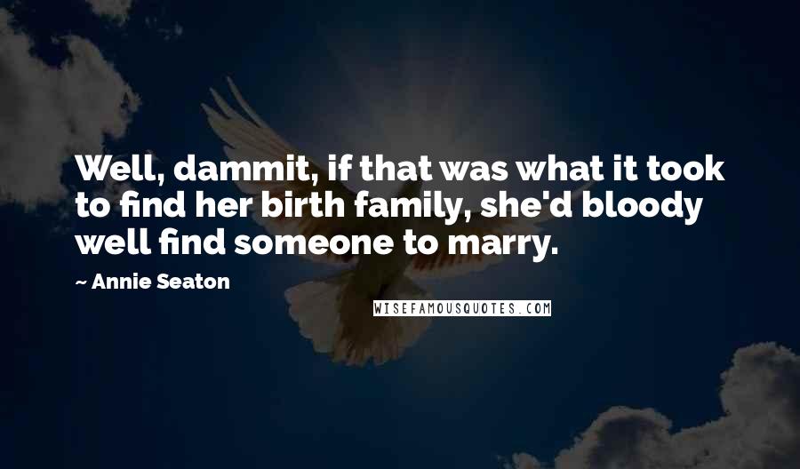 Annie Seaton Quotes: Well, dammit, if that was what it took to find her birth family, she'd bloody well find someone to marry.