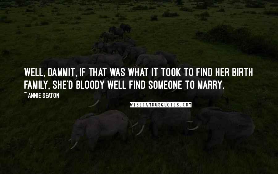 Annie Seaton Quotes: Well, dammit, if that was what it took to find her birth family, she'd bloody well find someone to marry.